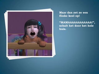 Maar dan zet ze een flinke keel op!“MAMAAAAAAAAAAAA!”,schalt het door het hele huis.