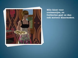 Milo kiest voor croissantjes, en Catherine gaat ze dan ook meteen klaarmaken.