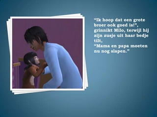 “Ik hoop dat een grote broer ook goed is!”,grinnikt Milo, terwijl hij zijn zusje uit haar bedje tilt,“Mama en papa moeten nu nog slapen.”