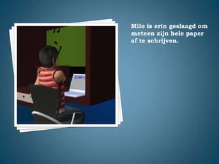 Milo is erin geslaagd om meteen zijn hele paper af te schrijven.