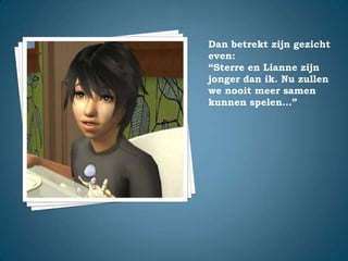 Dan betrekt zijn gezicht even:“Sterre en Lianne zijn jonger dan ik. Nu zullen we nooit meer samen kunnen spelen…”