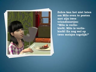 Zohra kan het niet laten om Milo even te pesten met zijn twee vriendinnetjes:“Milo is verlie-hiefd, Milo is verlie-hiefd! En nog wel op twee meisjes tegelijk!”
