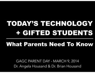 TODAY’S TECHNOLOGY
+ GIFTED STUDENTS
__________________________
What Parents Need To Know
GAGC PARENT DAY - MARCH 9, 2014
Dr. Angela Housand & Dr. Brian Housand

 