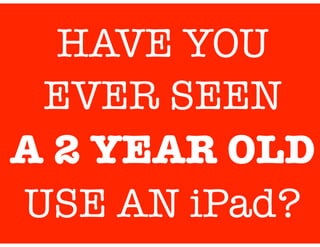 HAVE YOU
EVER SEEN
A 2 YEAR OLD
USE AN iPad?

 