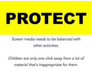 PROTECT
Screen media needs to be balanced with
other activities.
!

Children are only one click away from a lot of
material that's inappropriate for them.

 