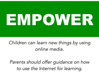 EMPOWER
Children can learn new things by using
online media.
!

Parents should offer guidance on how
to use the Internet for learning.

 