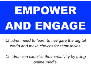 EMPOWER
AND ENGAGE
Children need to learn to navigate the digital
world and make choices for themselves.
!

Children can exercise their creativity by using
online media.

 