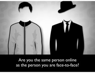 Are you the same person online	

as the person you are face-to-face?

 