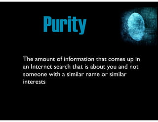 Purity
The amount of information that comes up in
an Internet search that is about you and not
someone with a similar name or similar
interests

 