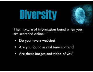 Diversity
The mixture of information found when you
are searched online:	


•
•
•

Do you have a website?	

Are you found in real time content?	

Are there images and video of you?

 