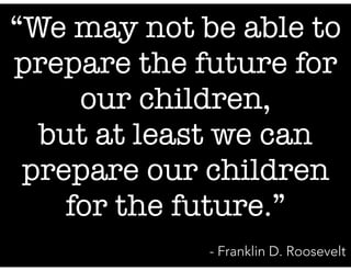 “We may not be able to
prepare the future for
our children,
but at least we can
prepare our children
for the future.”
- Franklin D. Roosevelt

 