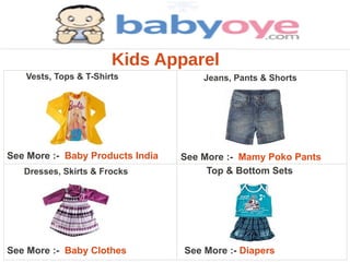 Kids Apparel
   Vests, Tops & T-Shirts             Jeans, Pants & Shorts




See More :- Baby Products India   See More :- Mamy Poko Pants
   Dresses, Skirts & Frocks            Top & Bottom Sets




See More :- Baby Clothes          See More :- Diapers
 