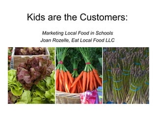 Kids are the Customers:
Marketing Local Food in Schools
Joan Rozelle, Eat Local Food LLC
 