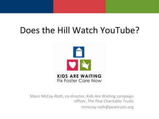 Does the Hill Watch YouTube?  Marci McCoy-Roth, co-director, Kids Are Waiting campaign officer, The Pew Charitable Trusts [email_address] 