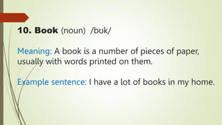 10. Book (noun) /bʊk/
Meaning: A book is a number of pieces of paper,
usually with words printed on them.
Example sentence: I have a lot of books in my home.
 