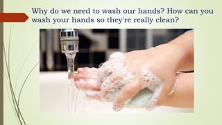 Why do we need to wash our hands? How can you
wash your hands so they're really clean?
 