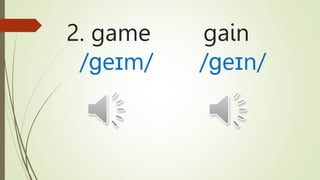 2. game gain
/ɡeɪm/ /ɡeɪn/
 
