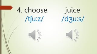 4. choose juice
/tʃu:z/ /dʒu:s/
 