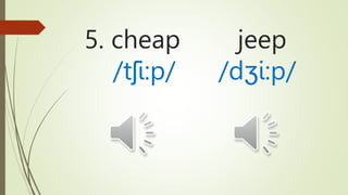 5. cheap jeep
/tʃi:p/ /dʒi:p/
 