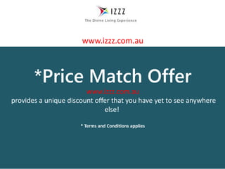 *Price Match Offer
www.izzz.com.au
provides a unique discount offer that you have yet to see anywhere
else!
* Terms and Conditions applies
www.izzz.com.au
 