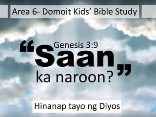 Saan
ka naroon?
“
”
Hinanap tayo ng Diyos
Genesis 3:9
Area 6- Domoit Kids’ Bible Study
 