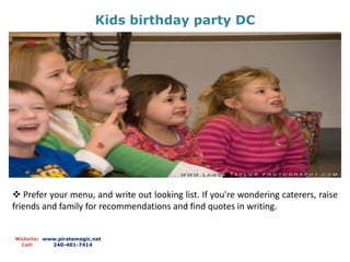 Kids birthday party DC
Website: www.piratemagic.net
Call: 240-401-7414
 Prefer your menu, and write out looking list. If you're wondering caterers, raise
friends and family for recommendations and find quotes in writing.
 