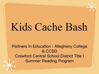 Kids Cache Bash
Partners In Education - Allegheny College
& CCSD
Crawford Central School District Title I
Summer Reading Program
 