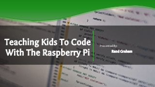 Teaching Kids To Code
With The Raspberry Pi
Presented By:
Rand Graham
 