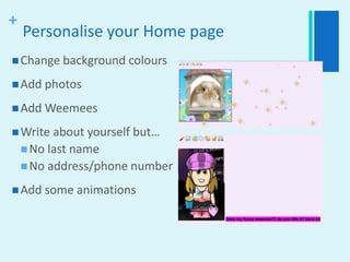 Personalise your Home pageChange background coloursAdd photosAdd WeemeesWrite about yourself but…No last nameNo address/phone numberAdd some animations