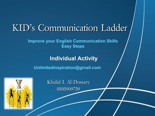 KID’s Communication LadderKID’s Communication Ladder
Unlimitedinspiration@gmail.com
Khalid I. Al-DossaryKhalid I. Al-Dossary
05059097590505909759
Improve your English Communication Skills
Easy Steps
Individual Activity
 