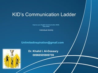 KID’s Communication Ladder 
Improve your English Communication Skills 
Easy Steps 
Individual Activity 
Unlimitedinspiration@gmail.com 
Dr. Khalid I. Al-Dossary 
00966505909759 
 