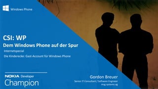 Windows Phone

CSI: WP
Dem Windows Phone auf der Spur
Internetspecial
Die Kinderecke: Gast-Account für Windows Phone

Gordon Breuer
Senior IT Consultant / Software Engineer
msg systems ag

 