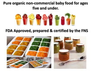Pure organic non-commercial baby food for ages
                five and under.




 FDA Approved, prepared & certified by the FNS
 
