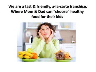 We are a fast & friendly, a-la-carte franchise.
 Where Mom & Dad can “choose” healthy
             food for their kids
 
