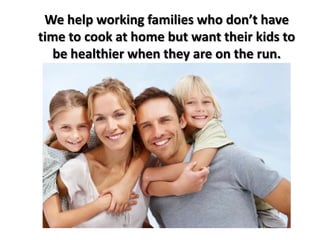 We help working families who don’t have
time to cook at home but want their kids to
   be healthier when they are on the run.
 