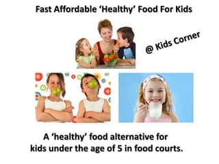 Fast Affordable ‘Healthy’ Food For Kids




   A ‘healthy’ food alternative for
kids under the age of 5 in food courts.
 