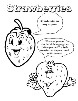 StrawberriesStrawberries
Strawberries are
easy to grow.
We are so yummy
that the birds might get us
before you can!Try fresh
strawberries on your cereal
or for dessert!
 