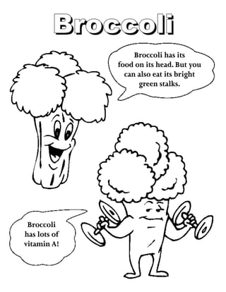 BroccoliBroccoli
Broccoli has its
food on its head. But you
can also eat its bright
green stalks.
Broccoli
has lots of
vitamin A!
 
