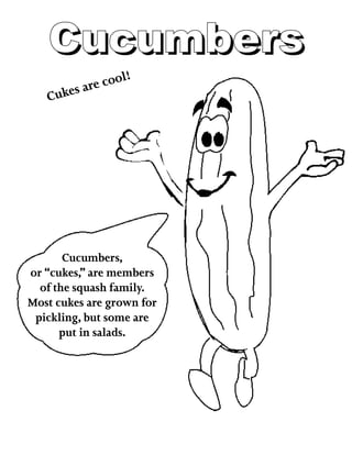 CucumbersCucumbers
Cukes are cool!
Cucumbers,
or “cukes,” are members
of the squash family.
Most cukes are grown for
pickling, but some are
put in salads.
 