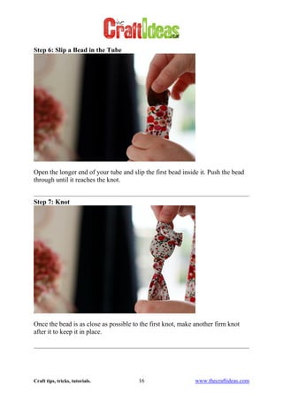 Craft tips, tricks, tutorials. 16 www.thecraftideas.com
Step 6: Slip a Bead in the Tube
Open the longer end of your tube and slip the first bead inside it. Push the bead
through until it reaches the knot.
Step 7: Knot
Once the bead is as close as possible to the first knot, make another firm knot
after it to keep it in place.
 