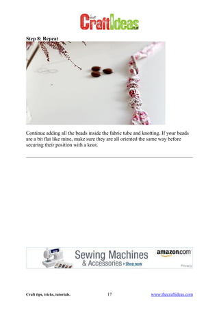 Craft tips, tricks, tutorials. 17 www.thecraftideas.com
Step 8: Repeat
Continue adding all the beads inside the fabric tube and knotting. If your beads
are a bit flat like mine, make sure they are all oriented the same way before
securing their position with a knot.
 