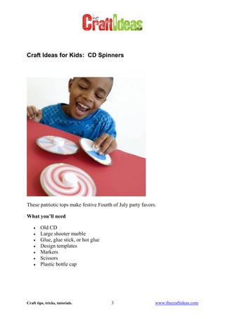 Craft tips, tricks, tutorials. 3 www.thecraftideas.com
Craft Ideas for Kids: CD Spinners
These patriotic tops make festive Fourth of July party favors.
What you’ll need
Old CD
Large shooter marble
Glue, glue stick, or hot glue
Design templates
Markers
Scissors
Plastic bottle cap
 