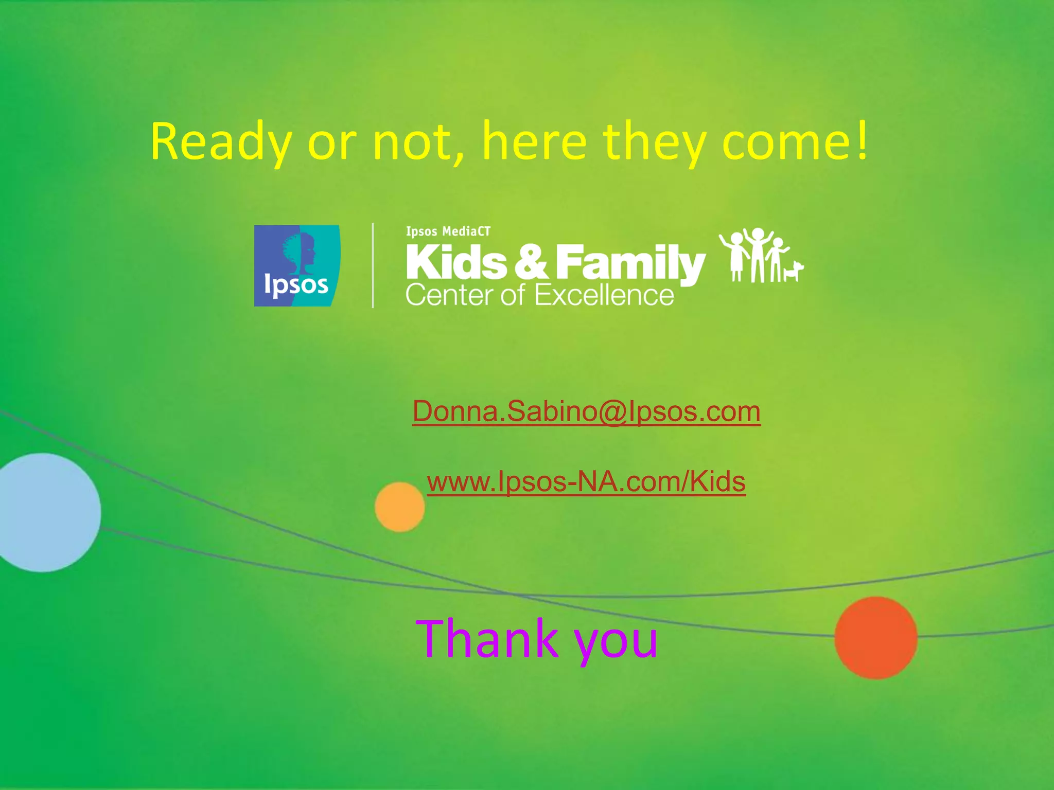 Ready or not, here they come!



          Donna.Sabino@Ipsos.com

           www.Ipsos-NA.com/Kids




          Thank you
 