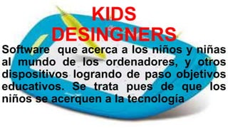 KIDS
DESINGNERS
Software que acerca a los niños y niñas
al mundo de los ordenadores, y otros
dispositivos logrando de paso objetivos
educativos. Se trata pues de que los
niños se acerquen a la tecnología
 