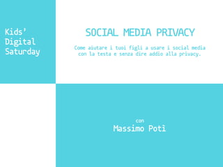 Kids’
Digital
Saturday
SOCIAL MEDIA PRIVACY
Come aiutare i tuoi figli a usare i social media
con la testa e senza dire addio alla privacy.
con
Massimo Potì
 