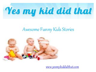 Awesome Funny Kids Stories 
www.yesmykiddidthat.com 
 