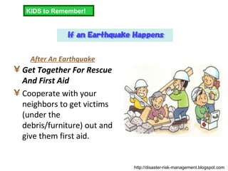 After An Earthquake Get Together For Rescue And First Aid Cooperate with your neighbors to get victims (under the debris/furniture) out and give them first aid. KIDS to Remember! http://disaster-risk-management.blogspot.com  