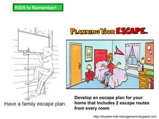 KIDS to Remember! Develop an escape plan for your home that includes 2 escape routes from every room  http://disaster-risk-management.blogspot.com  