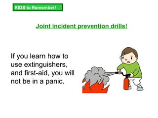 KIDS to Remember! Joint incident prevention drills! If you learn how to use extinguishers, and first-aid, you will not be in a panic.  