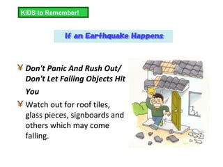 Don't Panic And Rush Out/ Don't Let Falling Objects Hit You   Watch out for roof tiles, glass pieces, signboards and others which may come falling.  KIDS to Remember! 